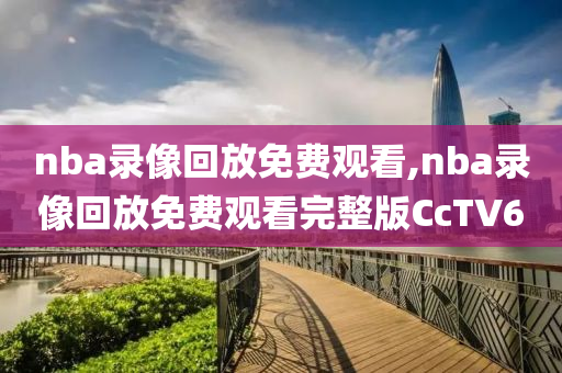 nba录像回放免费观看,nba录像回放免费观看完整版CcTV6